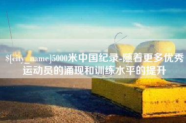 乳山5000米中国纪录-随着更多优秀运动员的涌现和训练水平的提升