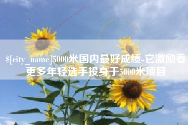 乳山5000米国内最好成绩-它激励着更多年轻选手投身于5000米项目