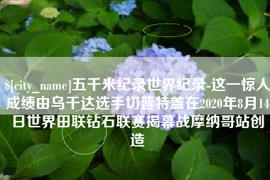 乳山五千米纪录世界纪录-这一惊人成绩由乌干达选手切普特盖在2020年8月14日世界田联钻石联赛揭幕战摩纳哥站创造