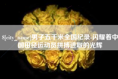 乳山男子五千米全国纪录-闪耀着中国田径运动员拼搏进取的光辉