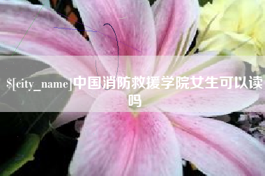 乳山中国消防救援学院女生可以读吗