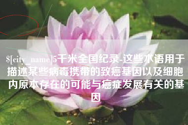 乳山5千米全国纪录-这些术语用于描述某些病毒携带的致癌基因以及细胞内原本存在的可能与癌症发展有关的基因
