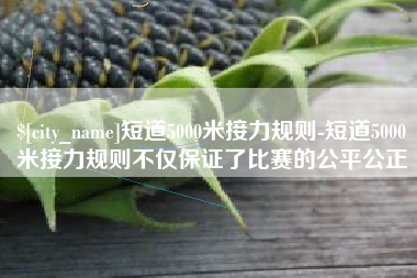 乳山短道5000米接力规则-短道5000米接力规则不仅保证了比赛的公平公正