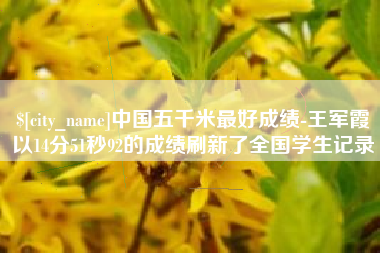 乳山中国五千米最好成绩-王军霞以14分51秒92的成绩刷新了全国学生记录