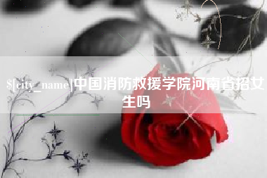 乳山中国消防救援学院河南省招女生吗