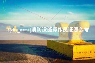 乳山消防设施操作员证怎么考