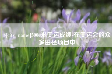 乳山5000米奥运成绩-在奥运会的众多田径项目中