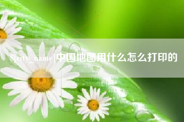 乳山中国地图用什么怎么打印的
