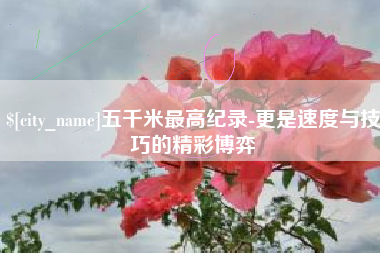 乳山五千米最高纪录-更是速度与技巧的精彩博弈