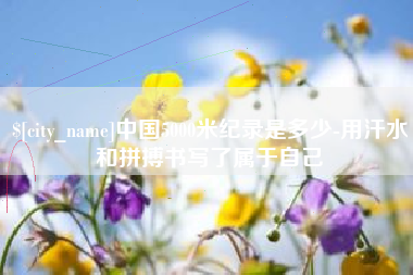 乳山中国5000米纪录是多少-用汗水和拼搏书写了属于自己