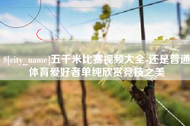 乳山五千米比赛视频大全-还是普通体育爱好者单纯欣赏竞技之美