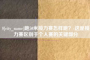 乳山跑50米接力赛怎样跑？-这是接力赛区别于个人赛的关键部分