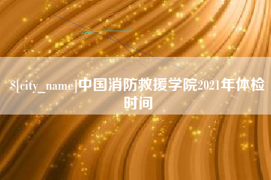 乳山中国消防救援学院2021年体检时间