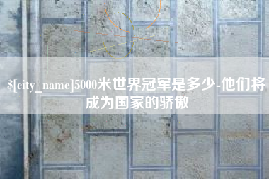乳山5000米世界冠军是多少-他们将成为国家的骄傲