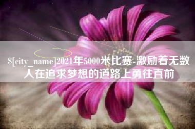 乳山2021年5000米比赛-激励着无数人在追求梦想的道路上勇往直前