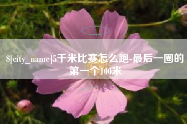 乳山5千米比赛怎么跑-最后一圈的第一个100米