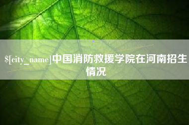 乳山中国消防救援学院在河南招生情况