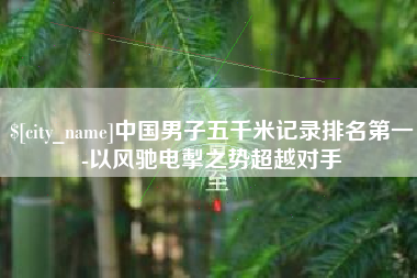 乳山中国男子五千米记录排名第一-以风驰电掣之势超越对手