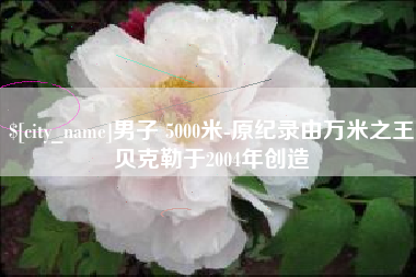 乳山男子 5000米-原纪录由万米之王贝克勒于2004年创造