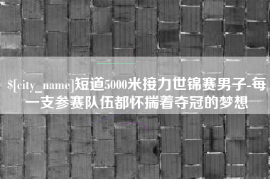 乳山短道5000米接力世锦赛男子-每一支参赛队伍都怀揣着夺冠的梦想