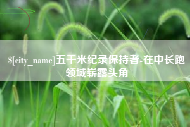 乳山五千米纪录保持者-在中长跑领域崭露头角