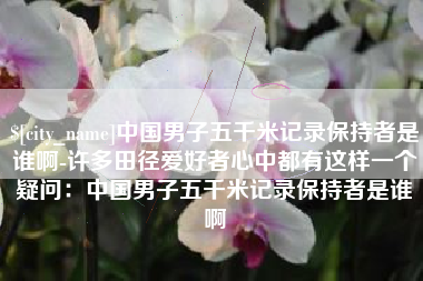 乳山中国男子五千米记录保持者是谁啊-许多田径爱好者心中都有这样一个疑问：中国男子五千米记录保持者是谁啊