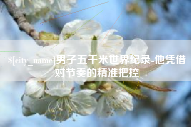 乳山男子五千米世界纪录-他凭借对节奏的精准把控