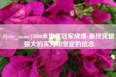 乳山5000米世界冠军成绩-最终凭借强大的实力和坚定的信念