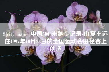 乳山中国5000米跑步记录-由夏丰远在1997年10月23日的全国运动会田径赛上创造