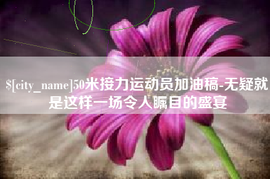 乳山50米接力运动员加油稿-无疑就是这样一场令人瞩目的盛宴
