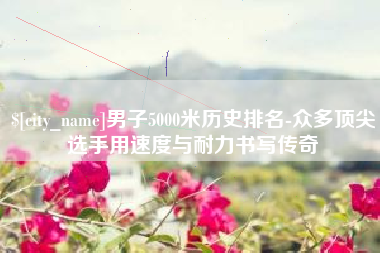 乳山男子5000米历史排名-众多顶尖选手用速度与耐力书写传奇