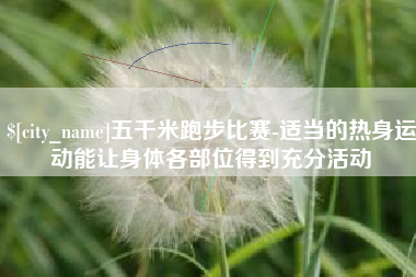乳山五千米跑步比赛-适当的热身运动能让身体各部位得到充分活动