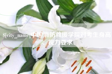 乳山中国消防救援学院对考生身高、视力要求