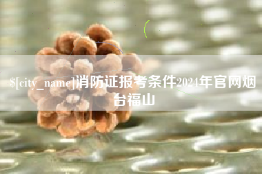 乳山消防证报考条件2024年官网烟台福山